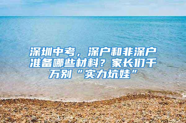 深圳中考，深戶和非深戶準備哪些材料？家長們千萬別“實力坑娃”