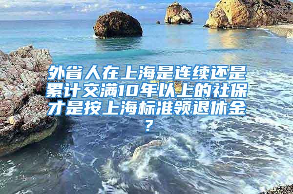 外省人在上海是連續(xù)還是累計交滿10年以上的社保才是按上海標準領(lǐng)退休金？