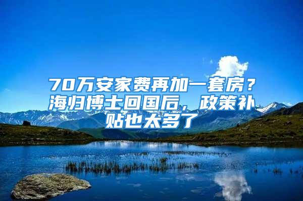 70萬(wàn)安家費(fèi)再加一套房？海歸博士回國(guó)后，政策補(bǔ)貼也太多了