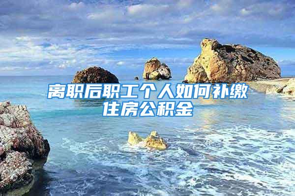 離職后職工個人如何補繳住房公積金