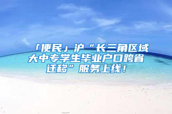 「便民」滬“長三角區(qū)域大中專學生畢業(yè)戶口跨省遷移”服務上線！