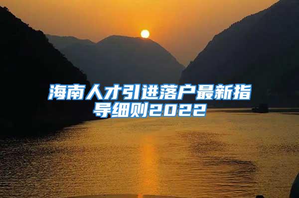 海南人才引進(jìn)落戶(hù)最新指導(dǎo)細(xì)則2022