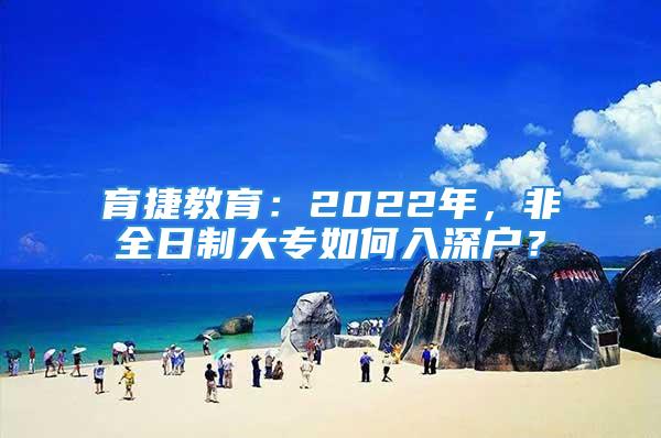 育捷教育：2022年，非全日制大專如何入深戶？