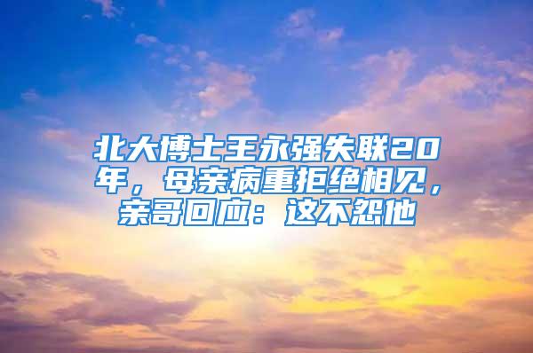 北大博士王永強失聯(lián)20年，母親病重拒絕相見，親哥回應：這不怨他