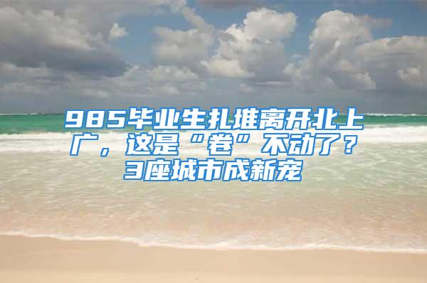 985畢業(yè)生扎堆離開北上廣，這是“卷”不動(dòng)了？3座城市成新寵