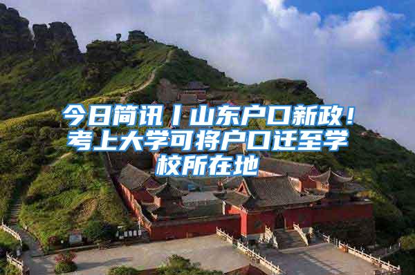 今日簡(jiǎn)訊丨山東戶口新政！考上大學(xué)可將戶口遷至學(xué)校所在地