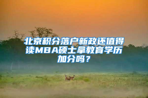 北京積分落戶新政還值得讀MBA碩士拿教育學(xué)歷加分嗎？