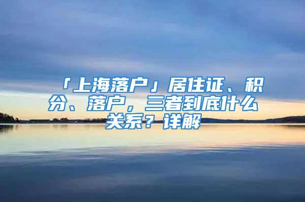 「上海落戶」居住證、積分、落戶，三者到底什么關系？詳解