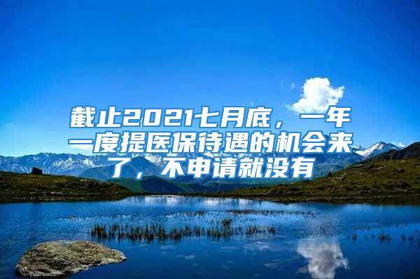 截止2021七月底，一年一度提醫(yī)保待遇的機會來了，不申請就沒有