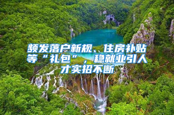 頻發(fā)落戶新規(guī)、住房補貼等“禮包”，穩(wěn)就業(yè)引人才實招不斷