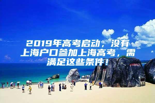 2019年高考啟動，沒有上海戶口參加上海高考，需滿足這些條件！