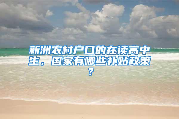 新洲農(nóng)村戶口的在讀高中生，國家有哪些補貼政策？