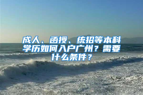 成人、函授、統(tǒng)招等本科學(xué)歷如何入戶(hù)廣州？需要什么條件？