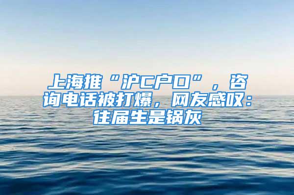 上海推“滬C戶口”，咨詢電話被打爆，網(wǎng)友感嘆：往屆生是鍋灰