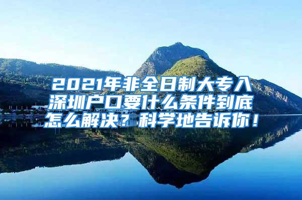 2021年非全日制大專入深圳戶口要什么條件到底怎么解決？科學地告訴你！