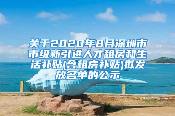 關(guān)于2020年8月深圳市市級(jí)新引進(jìn)人才租房和生活補(bǔ)貼(含租房補(bǔ)貼)擬發(fā)放名單的公示