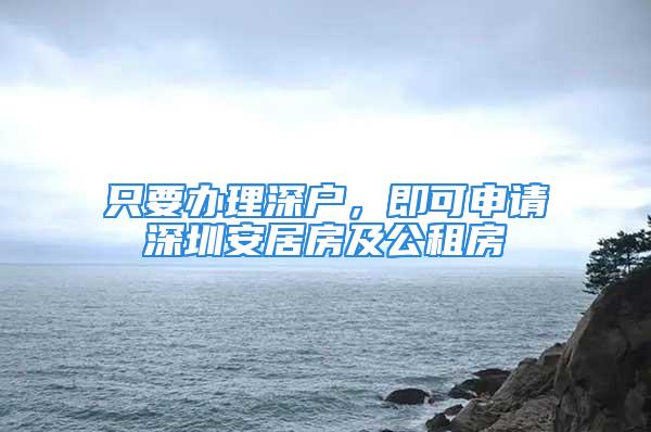 只要辦理深戶，即可申請深圳安居房及公租房