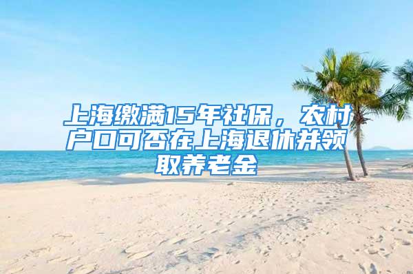 上海繳滿15年社保，農(nóng)村戶口可否在上海退休并領(lǐng)取養(yǎng)老金