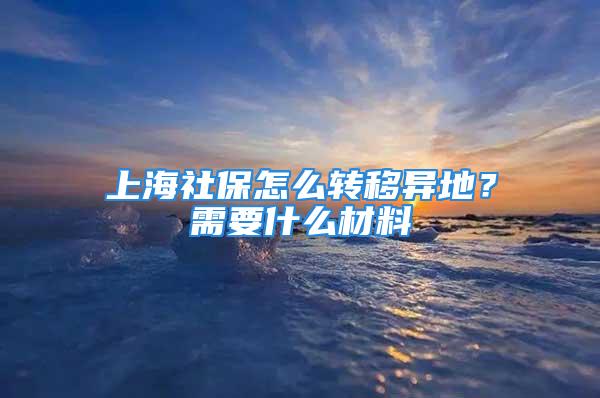 上海社保怎么轉移異地？需要什么材料