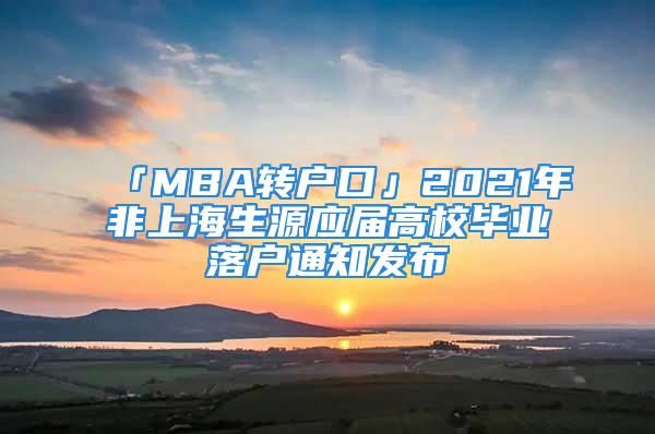 「MBA轉(zhuǎn)戶口」2021年非上海生源應(yīng)屆高校畢業(yè)落戶通知發(fā)布