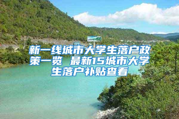 新一線城市大學生落戶政策一覽 最新15城市大學生落戶補貼查看