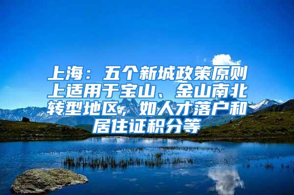 上海：五個新城政策原則上適用于寶山、金山南北轉型地區(qū)，如人才落戶和居住證積分等