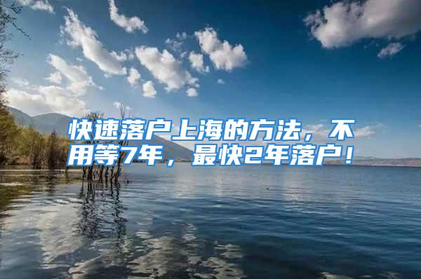 快速落戶上海的方法，不用等7年，最快2年落戶！