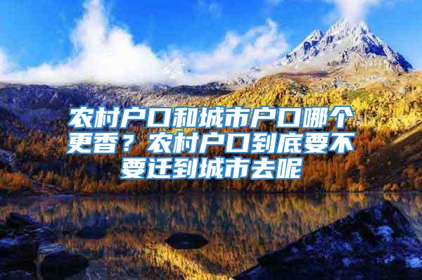 農村戶口和城市戶口哪個更香？農村戶口到底要不要遷到城市去呢