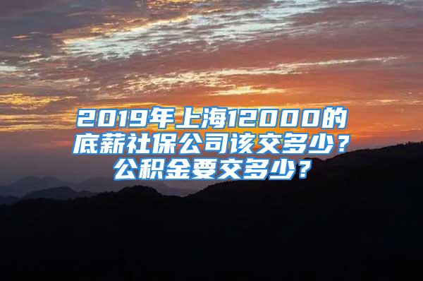 2019年上海12000的底薪社保公司該交多少？公積金要交多少？