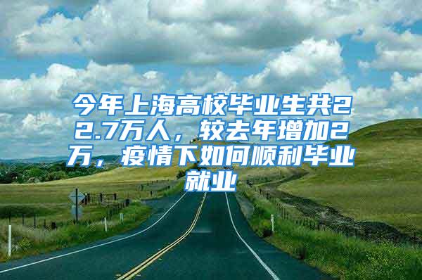 今年上海高校畢業(yè)生共22.7萬人，較去年增加2萬，疫情下如何順利畢業(yè)就業(yè)