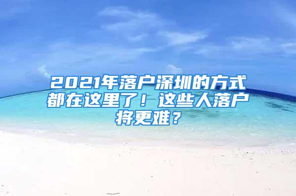 2021年落戶深圳的方式都在這里了！這些人落戶將更難？