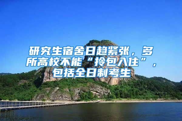 研究生宿舍日趨緊張，多所高校不能“拎包入住”，包括全日制考生