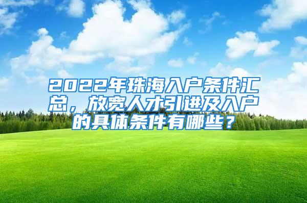 2022年珠海入戶(hù)條件匯總，放寬人才引進(jìn)及入戶(hù)的具體條件有哪些？