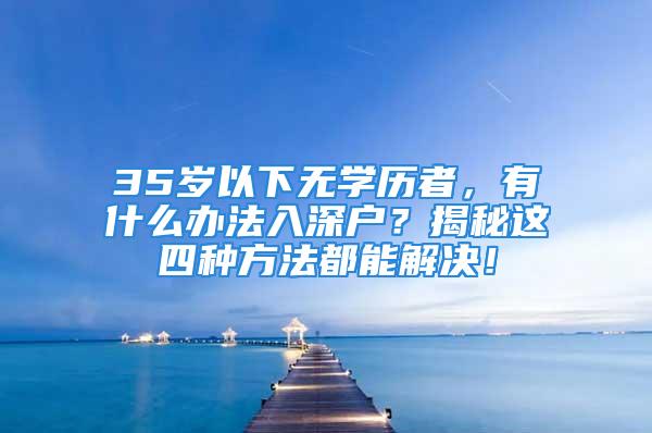 35歲以下無(wú)學(xué)歷者，有什么辦法入深戶？揭秘這四種方法都能解決！