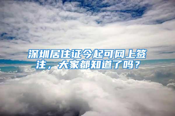 深圳居住證今起可網(wǎng)上簽注，大家都知道了嗎？