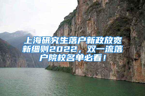 上海研究生落戶新政放寬新細(xì)則2022，雙一流落戶院校名單必看！