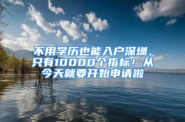 不用學(xué)歷也能入戶深圳，只有10000個指標！從今天就要開始申請啦