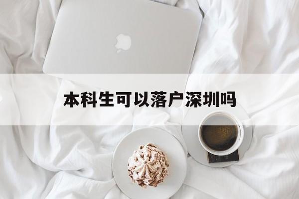 本科生可以落戶深圳嗎(本科畢業(yè)生可以直接落戶深圳嗎) 深圳學(xué)歷入戶