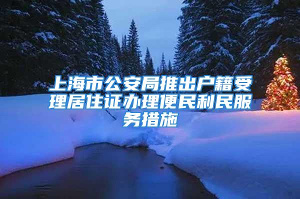 上海市公安局推出戶籍受理居住證辦理便民利民服務(wù)措施