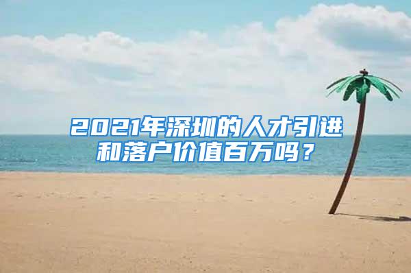 2021年深圳的人才引進(jìn)和落戶價(jià)值百萬(wàn)嗎？