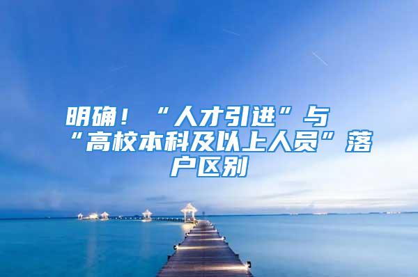 明確！“人才引進”與“高校本科及以上人員”落戶區(qū)別