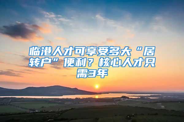 臨港人才可享受多大“居轉戶”便利？核心人才只需3年