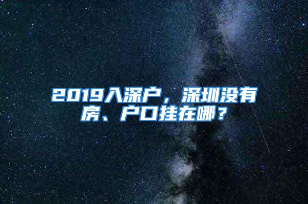 2019入深戶，深圳沒有房、戶口掛在哪？