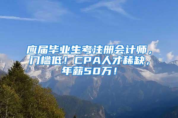 應(yīng)屆畢業(yè)生考注冊會計師，門檻低！CPA人才稀缺，年薪50萬！