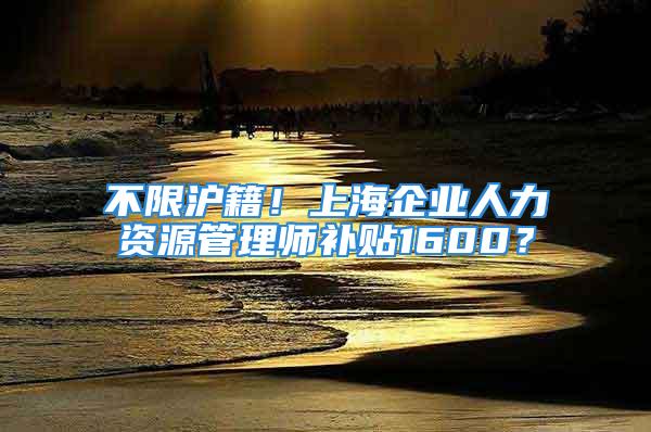 不限滬籍！上海企業(yè)人力資源管理師補貼1600？