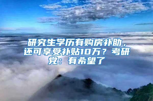 研究生學(xué)歷有購房補助，還可享受補貼10萬？考研黨：有希望了