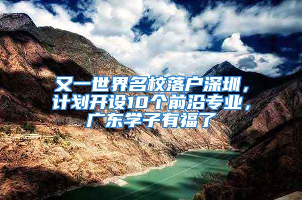 又一世界名校落戶深圳，計劃開設10個前沿專業(yè)，廣東學子有福了