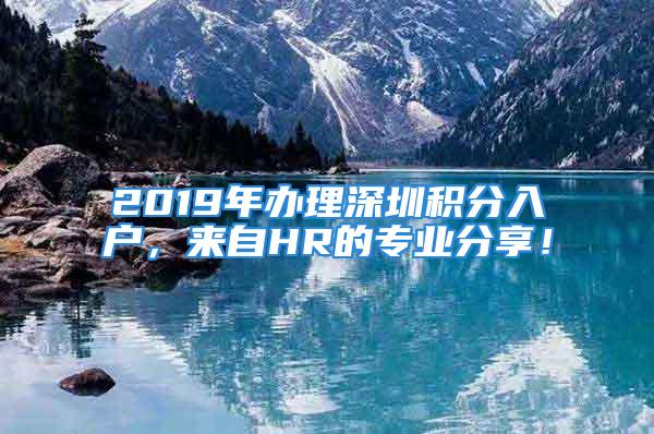 2019年辦理深圳積分入戶，來自HR的專業(yè)分享！