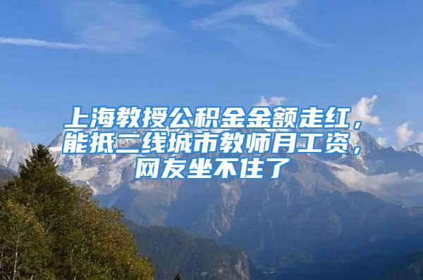 上海教授公積金金額走紅，能抵二線城市教師月工資，網(wǎng)友坐不住了