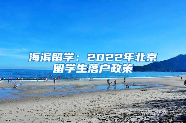 海濱留學(xué)：2022年北京留學(xué)生落戶政策